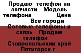 Продаю  телефон на запчасти › Модель телефона ­ Explay › Цена ­ 1 700 - Все города Сотовые телефоны и связь » Продам телефон   . Ставропольский край,Пятигорск г.